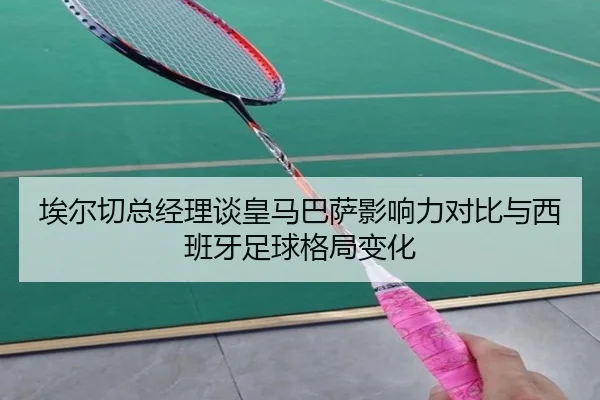 埃尔切总经理谈皇马巴萨影响力对比与西班牙足球格局变化 - LEYUSPORTS