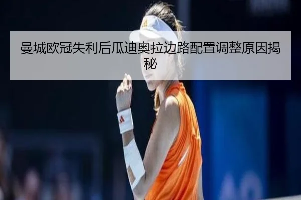 曼城欧冠失利后瓜迪奥拉边路配置调整原因揭秘（LEYUSPORTS）