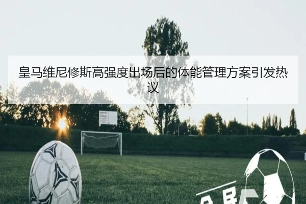 皇马维尼修斯高强度出场后的体能管理方案引发热议 - LEYUSPORTS