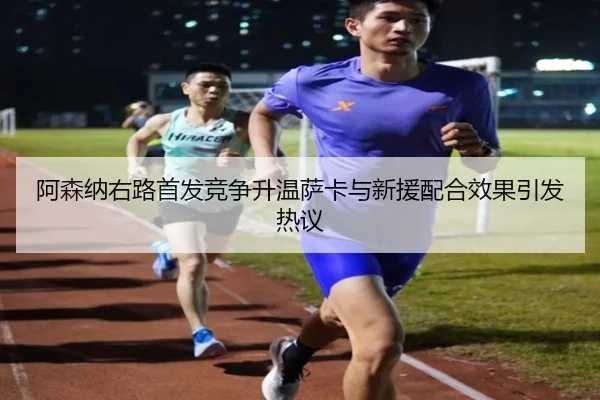 阿森纳右路首发竞争升温萨卡与新援配合效果引发热议 - LEYUSPORTS