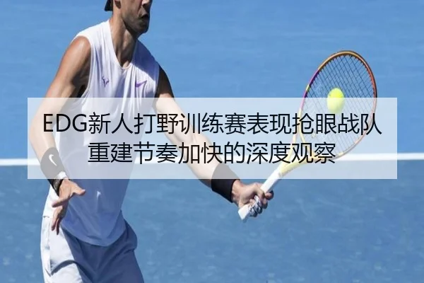 EDG新人打野训练赛表现抢眼战队重建节奏加快的深度观察 - LEYUSPORTS